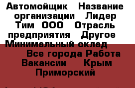 Автомойщик › Название организации ­ Лидер Тим, ООО › Отрасль предприятия ­ Другое › Минимальный оклад ­ 19 000 - Все города Работа » Вакансии   . Крым,Приморский